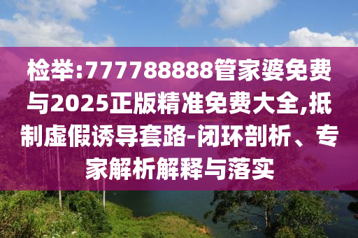 检举:777788888管家婆免费与2025正版精准免费大全,抵制虚假诱导套路-闭环剖析、专家解析解释与落实