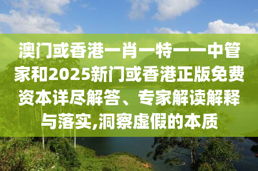 澳门或香港一肖一特一一中管家和2025新门或香港正版免费资本详尽解答、专家解读解释与落实,洞察虚假的本质