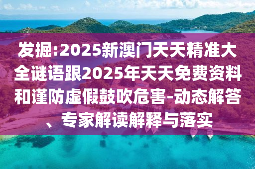 发掘:2025新澳门天天精准大全谜语跟2025年天天免费资料和谨防虚假鼓吹危害-动态解答、专家解读解释与落实